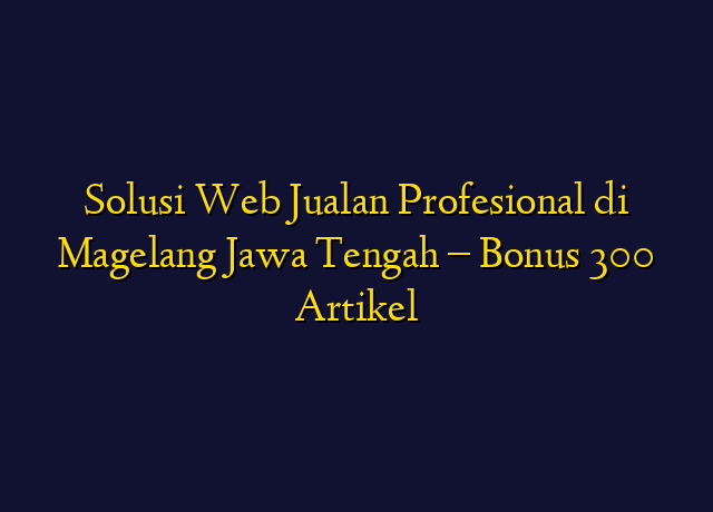 Solusi Web Jualan Profesional di Magelang Jawa Tengah - Bonus 300 Artikel