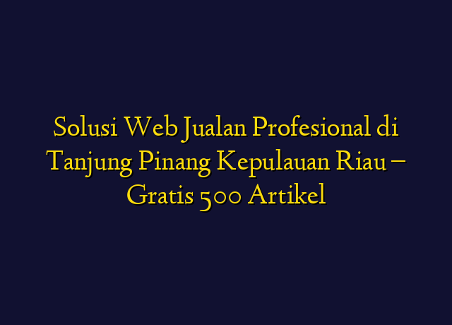 Solusi Web Jualan Profesional di Tanjung Pinang Kepulauan Riau - Gratis 500 Artikel