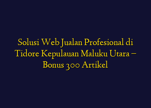 Solusi Web Jualan Profesional di Tidore Kepulauan Maluku Utara - Bonus 300 Artikel