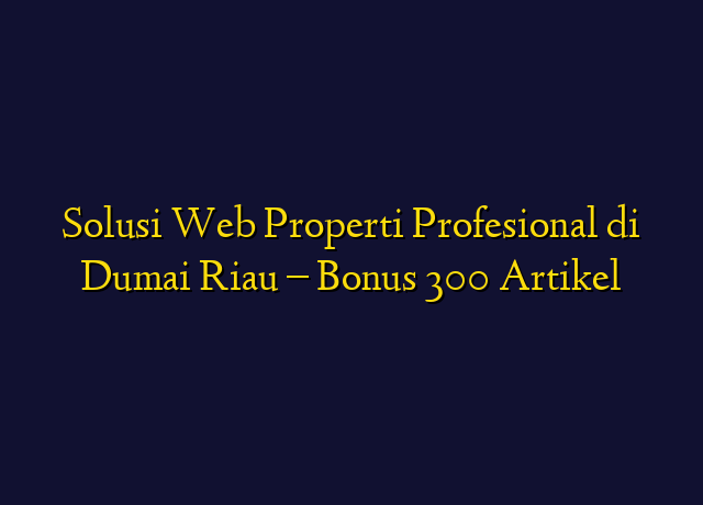 Solusi Web Properti Profesional di Dumai Riau - Bonus 300 Artikel