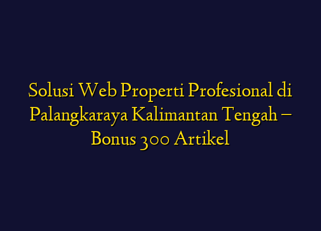 Solusi Web Properti Profesional di Palangkaraya Kalimantan Tengah - Bonus 300 Artikel