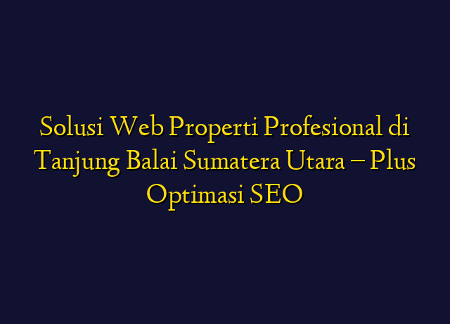 Solusi Web Properti Profesional di Tanjung Balai Sumatera Utara - Plus Optimasi SEO