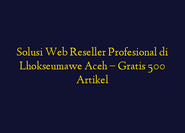 Solusi Web Reseller Profesional di Lhokseumawe Aceh - Gratis 500 Artikel