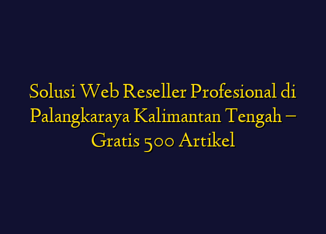 Solusi Web Reseller Profesional di Palangkaraya Kalimantan Tengah - Gratis 500 Artikel