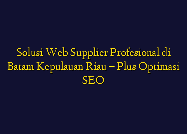 Solusi Web Supplier Profesional di Batam Kepulauan Riau - Plus Optimasi SEO
