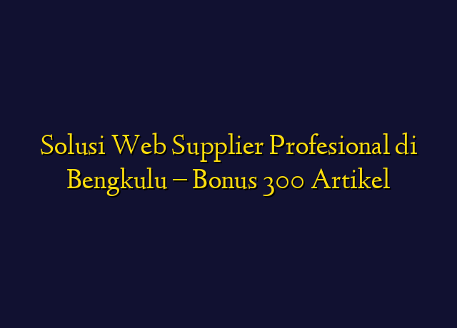 Solusi Web Supplier Profesional di Bengkulu - Bonus 300 Artikel