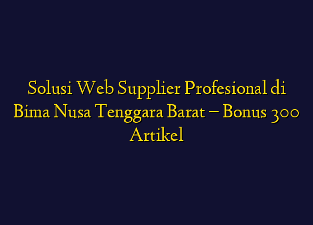 Solusi Web Supplier Profesional di Bima Nusa Tenggara Barat - Bonus 300 Artikel