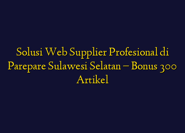 Solusi Web Supplier Profesional di Parepare Sulawesi Selatan - Bonus 300 Artikel