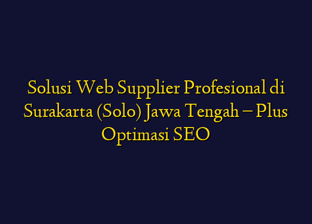 Solusi Web Supplier Profesional di Surakarta (Solo) Jawa Tengah - Plus Optimasi SEO
