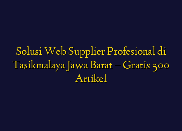 Solusi Web Supplier Profesional di Tasikmalaya Jawa Barat - Gratis 500 Artikel
