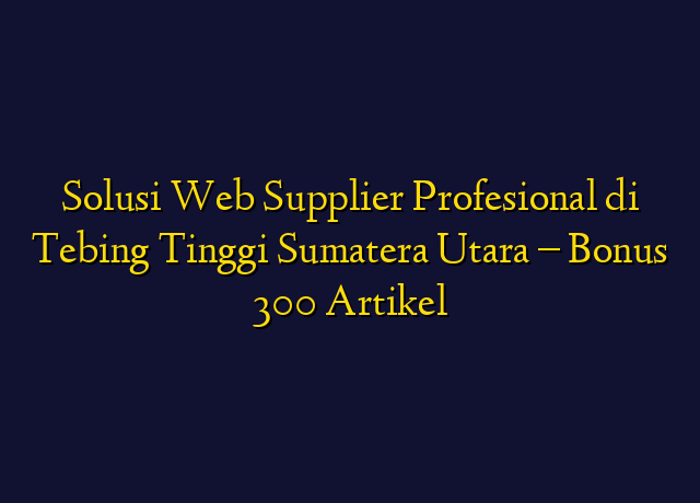 Solusi Web Supplier Profesional di Tebing Tinggi Sumatera Utara - Bonus 300 Artikel