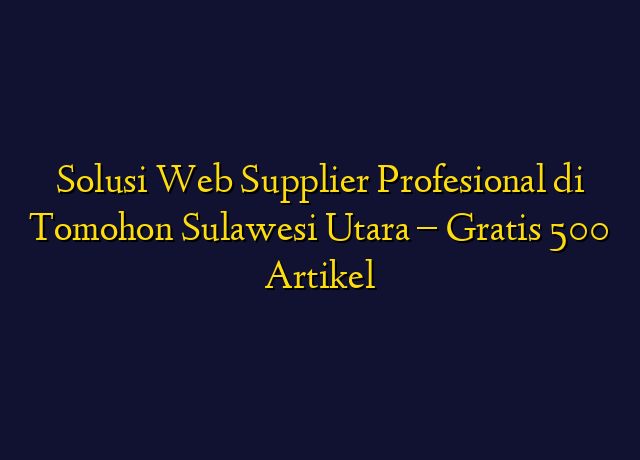 Solusi Web Supplier Profesional di Tomohon Sulawesi Utara - Gratis 500 Artikel