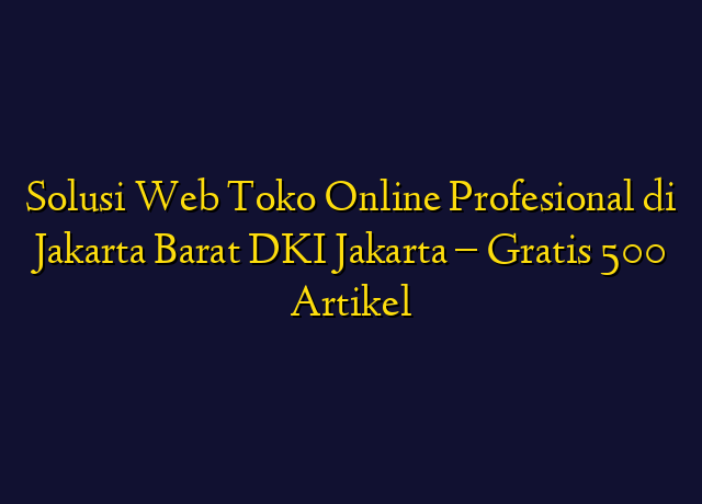 Solusi Web Toko Online Profesional di Jakarta Barat DKI Jakarta - Gratis 500 Artikel