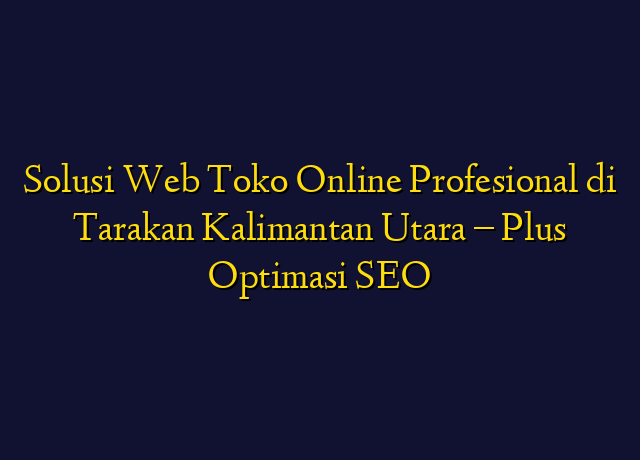 Solusi Web Toko Online Profesional di Tarakan Kalimantan Utara - Plus Optimasi SEO