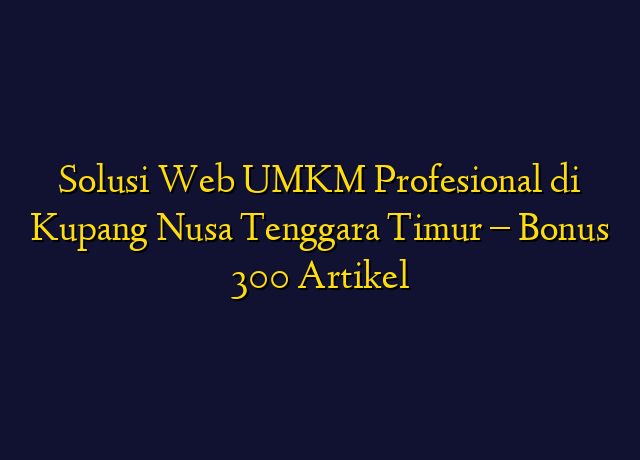 Solusi Web UMKM Profesional di Kupang Nusa Tenggara Timur - Bonus 300 Artikel