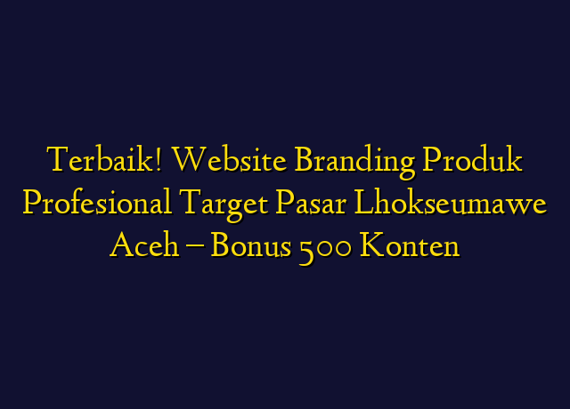 Terbaik! Website Branding Produk Profesional Target Wilayah Lhokseumawe Aceh - Bonus 500 Konten