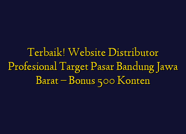 Terbaik! Website Distributor Profesional Target Wilayah Bandung Jawa Barat - Bonus 500 Konten