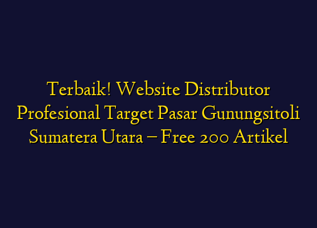 Terbaik! Website Distributor Profesional Target Wilayah Gunungsitoli Sumatera Utara - Free 200 Artikel