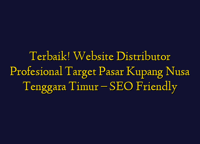 Terbaik! Website Distributor Profesional Target Wilayah Kupang Nusa Tenggara Timur - SEO Friendly