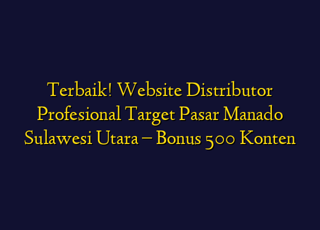 Terbaik! Website Distributor Profesional Target Wilayah Manado Sulawesi Utara - Bonus 500 Konten