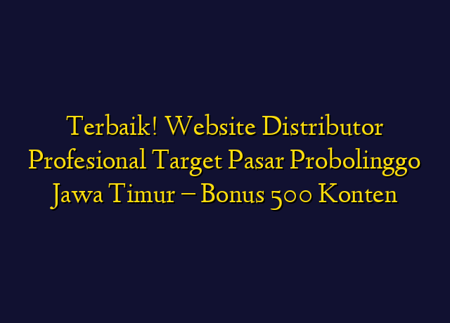 Terbaik! Website Distributor Profesional Target Wilayah Probolinggo Jawa Timur - Bonus 500 Konten