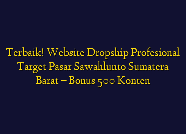 Terbaik! Website Dropship Profesional Target Wilayah Sawahlunto Sumatera Barat - Bonus 500 Konten