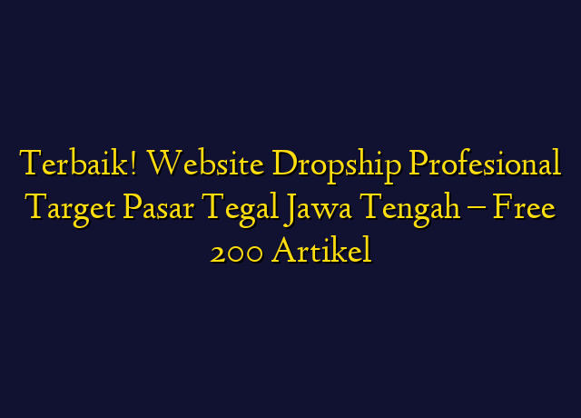 Terbaik! Website Dropship Profesional Target Wilayah Tegal Jawa Tengah - Free 200 Artikel