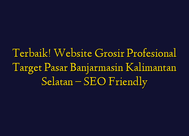 Terbaik! Website Grosir Profesional Target Wilayah Banjarmasin Kalimantan Selatan - SEO Friendly