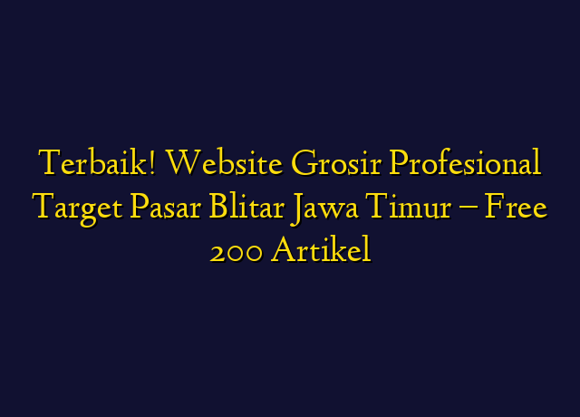 Terbaik! Website Grosir Profesional Target Wilayah Blitar Jawa Timur - Free 200 Artikel