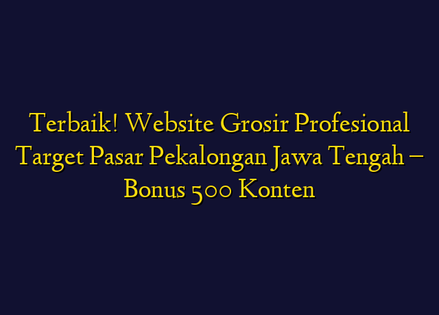 Terbaik! Website Grosir Profesional Target Wilayah Pekalongan Jawa Tengah - Bonus 500 Konten