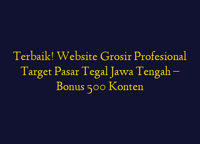 Terbaik! Website Grosir Profesional Target Wilayah Tegal Jawa Tengah - Bonus 500 Konten