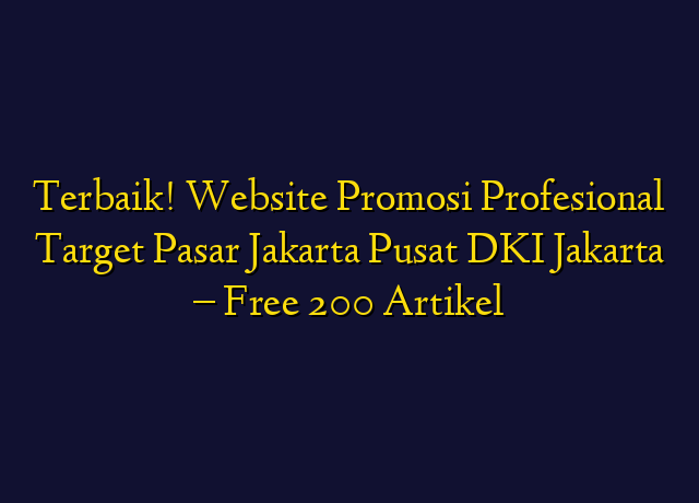 Terbaik! Website Promosi Profesional Target Wilayah Jakarta Pusat DKI Jakarta - Free 200 Artikel