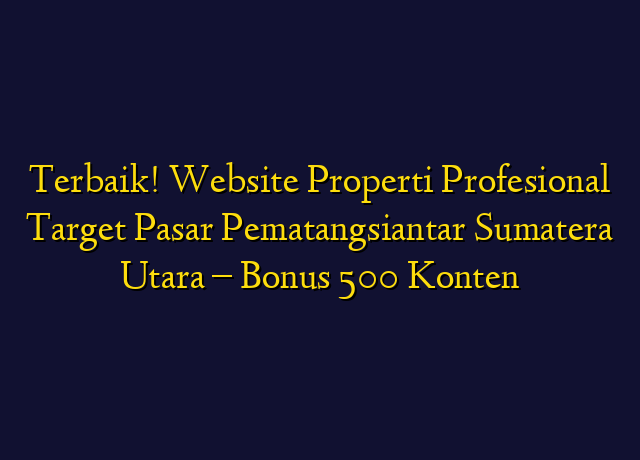 Terbaik! Website Properti Profesional Target Wilayah Pematangsiantar Sumatera Utara - Bonus 500 Konten