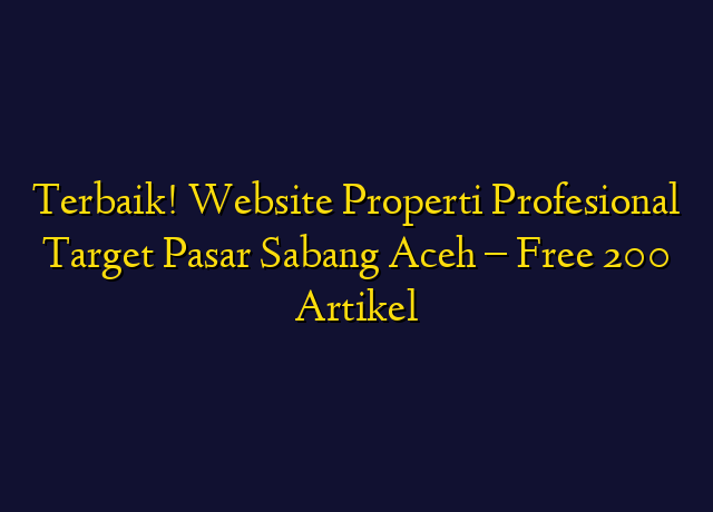 Terbaik! Website Properti Profesional Target Wilayah Sabang Aceh - Free 200 Artikel