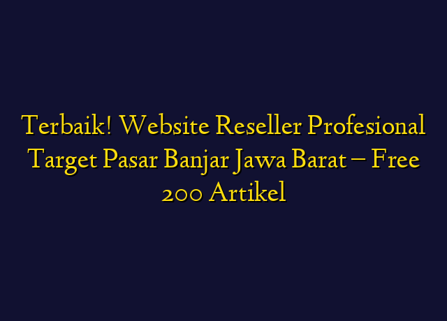 Terbaik! Website Reseller Profesional Target Wilayah Banjar Jawa Barat - Free 200 Artikel