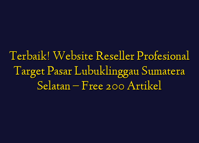 Terbaik! Website Reseller Profesional Target Wilayah Lubuklinggau Sumatera Selatan - Free 200 Artikel