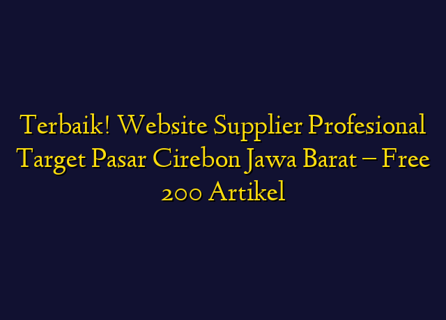 Terbaik! Website Supplier Profesional Target Wilayah Cirebon Jawa Barat - Free 200 Artikel