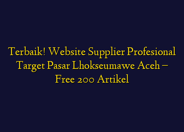 Terbaik! Website Supplier Profesional Target Wilayah Lhokseumawe Aceh - Free 200 Artikel