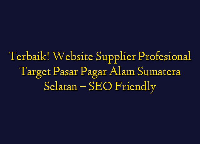 Terbaik! Website Supplier Profesional Target Wilayah Pagar Alam Sumatera Selatan - SEO Friendly