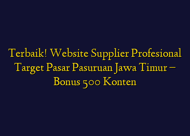 Terbaik! Website Supplier Profesional Target Wilayah Pasuruan Jawa Timur - Bonus 500 Konten