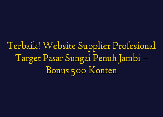Terbaik! Website Supplier Profesional Target Wilayah Sungai Penuh Jambi - Bonus 500 Konten
