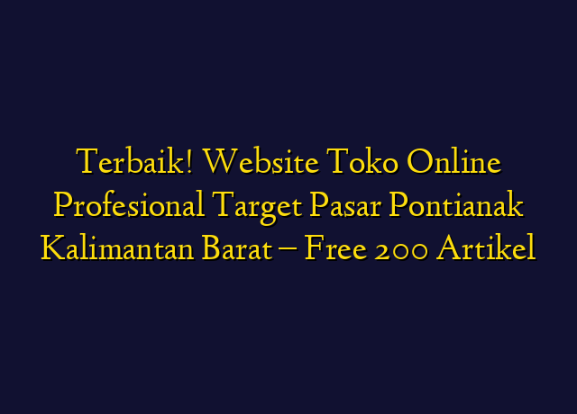 Terbaik! Website Toko Online Profesional Target Wilayah Pontianak Kalimantan Barat - Free 200 Artikel