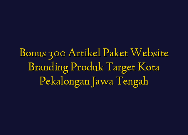 Bonus 300 Artikel Paket Website Branding Produk Target Kota Pekalongan Jawa Tengah