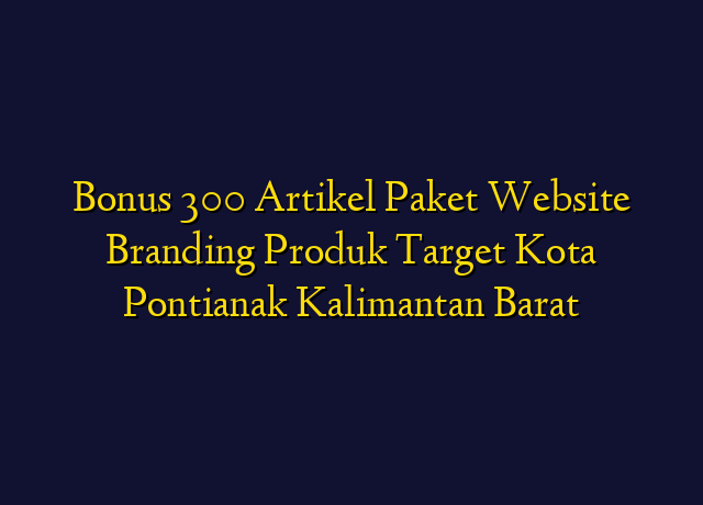 Bonus 300 Artikel Paket Website Branding Produk Target Kota Pontianak Kalimantan Barat