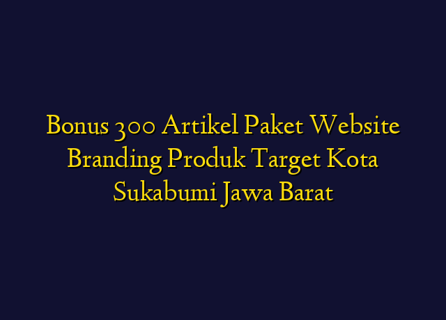 Bonus 300 Artikel Paket Website Branding Produk Target Kota Sukabumi Jawa Barat