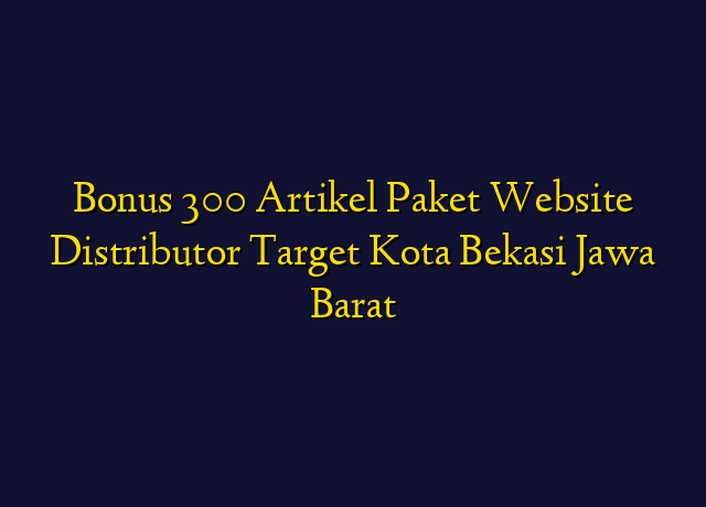 Bonus 300 Artikel Paket Website Distributor Target Kota Bekasi Jawa Barat