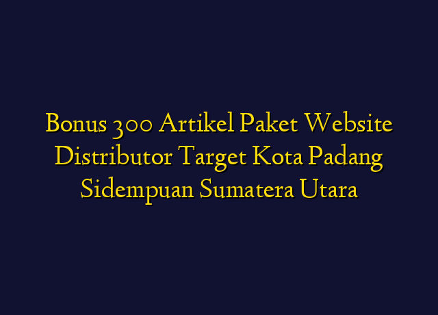 Bonus 300 Artikel Paket Website Distributor Target Kota Padang Sidempuan Sumatera Utara