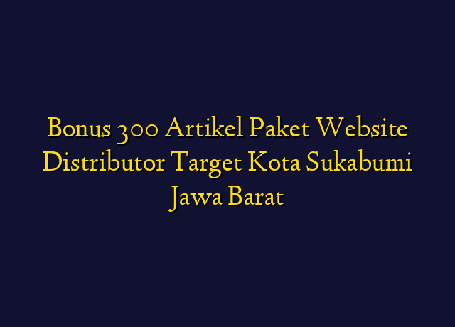 Bonus 300 Artikel Paket Website Distributor Target Kota Sukabumi Jawa Barat