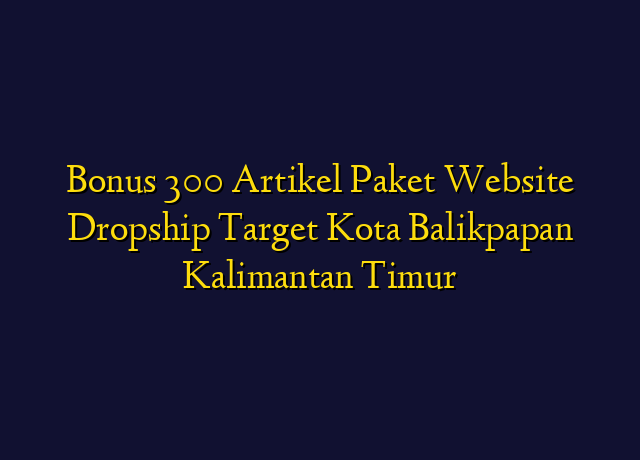 Bonus 300 Artikel Paket Website Dropship Target Kota Balikpapan Kalimantan Timur
