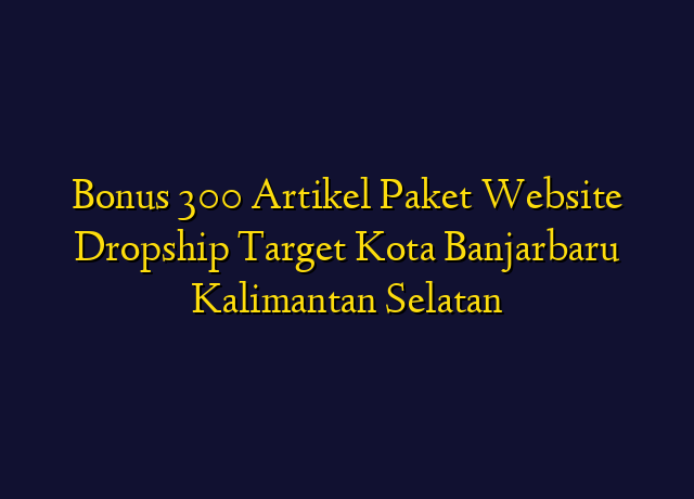 Bonus 300 Artikel Paket Website Dropship Target Kota Banjarbaru Kalimantan Selatan